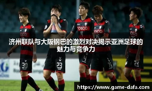 济州联队与大阪钢巴的激烈对决揭示亚洲足球的魅力与竞争力