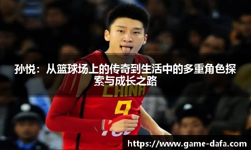 孙悦：从篮球场上的传奇到生活中的多重角色探索与成长之路