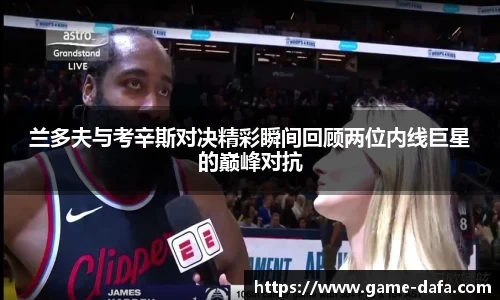 兰多夫与考辛斯对决精彩瞬间回顾两位内线巨星的巅峰对抗