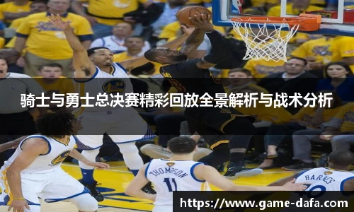 骑士与勇士总决赛精彩回放全景解析与战术分析