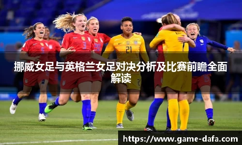 挪威女足与英格兰女足对决分析及比赛前瞻全面解读
