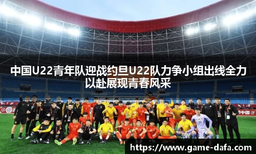 中国U22青年队迎战约旦U22队力争小组出线全力以赴展现青春风采