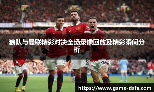狼队与曼联精彩对决全场录像回放及精彩瞬间分析