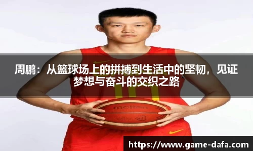 周鹏：从篮球场上的拼搏到生活中的坚韧，见证梦想与奋斗的交织之路