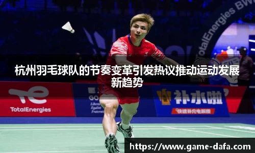 杭州羽毛球队的节奏变革引发热议推动运动发展新趋势