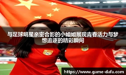 与足球明星亲密合影的小姐姐展现青春活力与梦想追逐的精彩瞬间