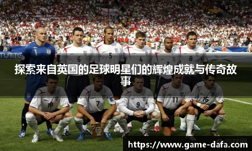 探索来自英国的足球明星们的辉煌成就与传奇故事